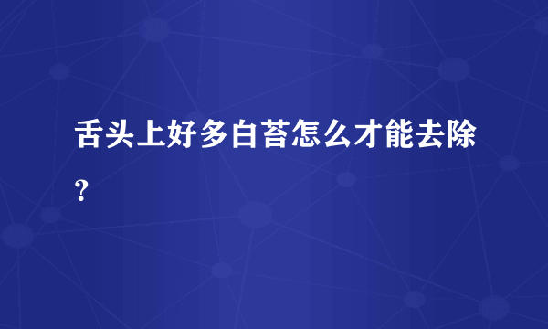 舌头上好多白苔怎么才能去除？