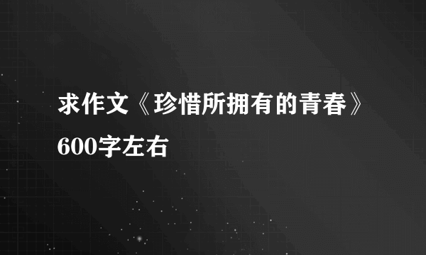 求作文《珍惜所拥有的青春》600字左右