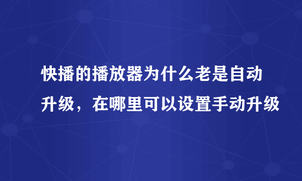 快播的播放器为什么老是自动升级，在哪里可以设置手动升级