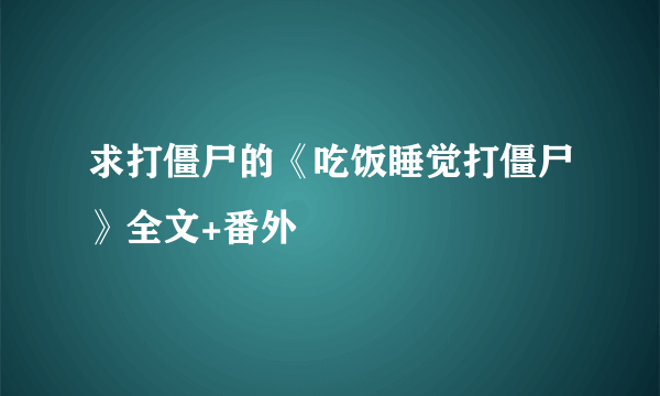 求打僵尸的《吃饭睡觉打僵尸》全文+番外