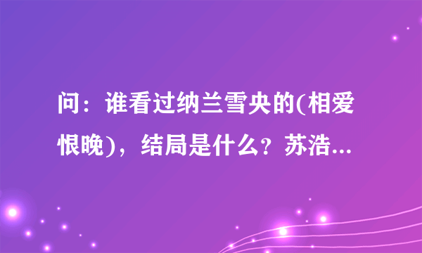 问：谁看过纳兰雪央的(相爱恨晚)，结局是什么？苏浩轩是谁的儿子？苏暖的结局是什么？