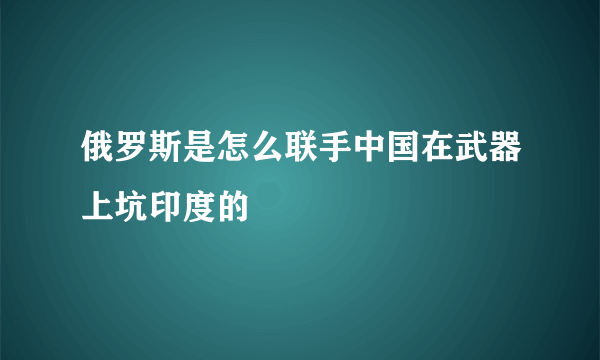 俄罗斯是怎么联手中国在武器上坑印度的