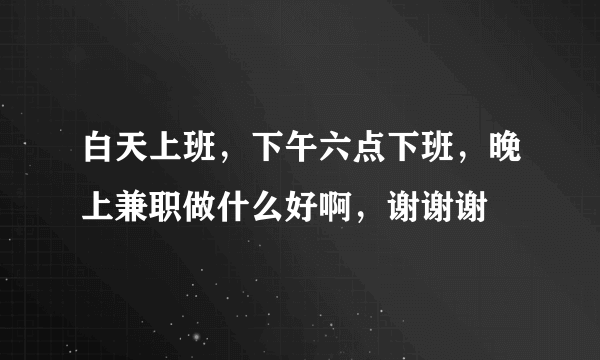 白天上班，下午六点下班，晚上兼职做什么好啊，谢谢谢