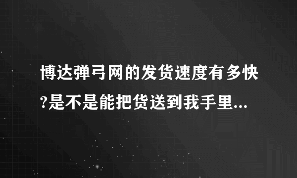 博达弹弓网的发货速度有多快?是不是能把货送到我手里然后我付钱?请在博达弹弓网买过弹弓的朋友说一下谢