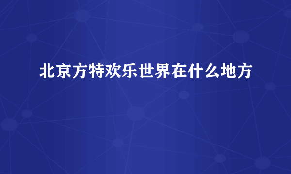 北京方特欢乐世界在什么地方