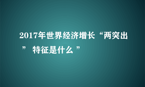 2017年世界经济增长“两突出 ” 特征是什么 ”