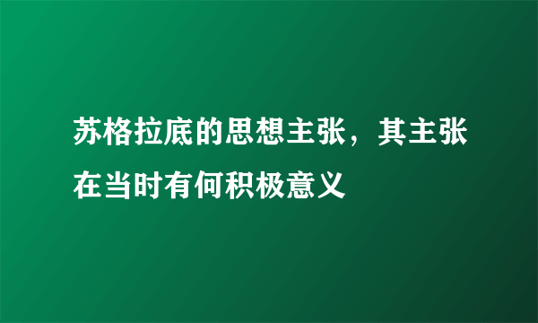 苏格拉底的思想主张，其主张在当时有何积极意义