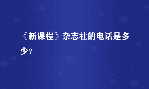 《新课程》杂志社的电话是多少？