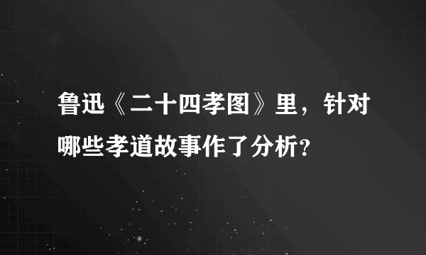 鲁迅《二十四孝图》里，针对哪些孝道故事作了分析？