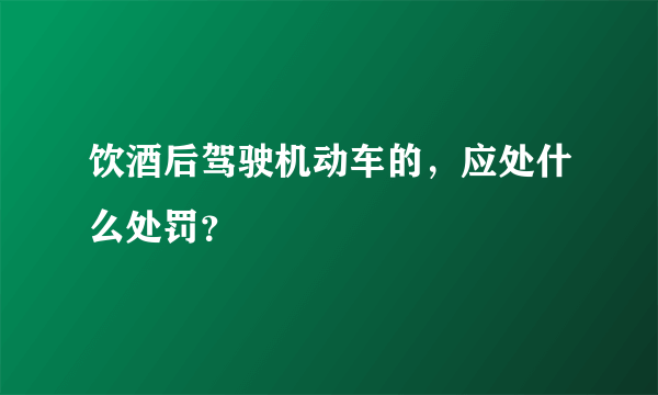 饮酒后驾驶机动车的，应处什么处罚？