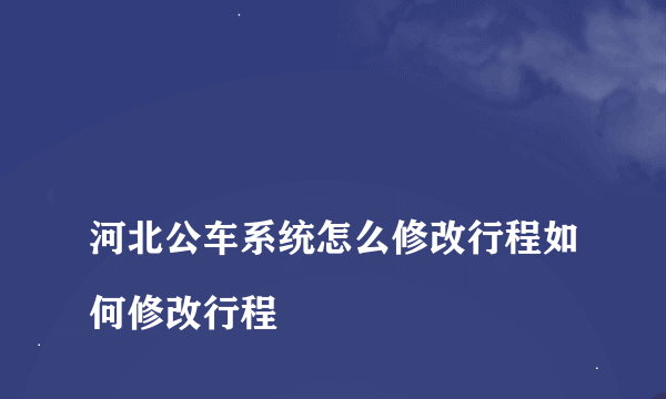 
河北公车系统怎么修改行程如何修改行程
