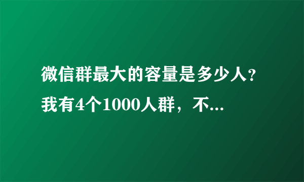 微信群最大的容量是多少人？我有4个1000人群，不知道群主是怎么开的，还有更大的规模的吗？