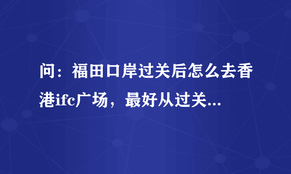 问：福田口岸过关后怎么去香港ifc广场，最好从过关后怎么大巴开始介绍路线。谢谢。我要坐大巴的线路，