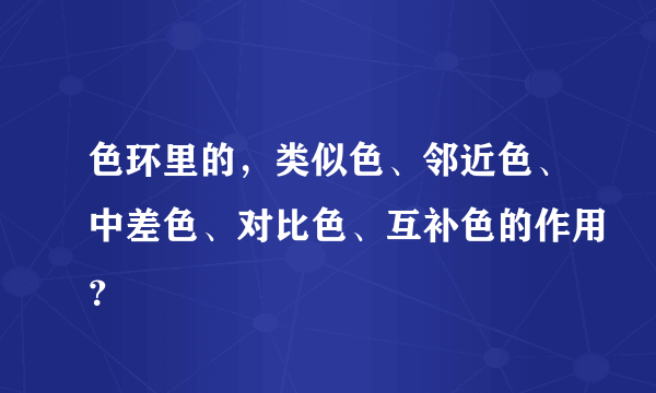 色环里的，类似色、邻近色、中差色、对比色、互补色的作用？