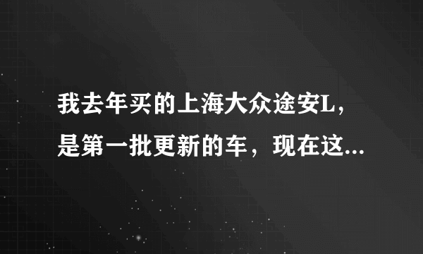 我去年买的上海大众途安L，是第一批更新的车，现在这款车改为上汽大众了，很多人都说第一批车是最好的