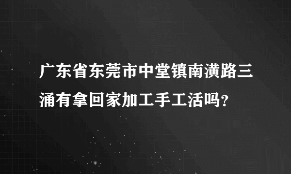 广东省东莞市中堂镇南潢路三涌有拿回家加工手工活吗？