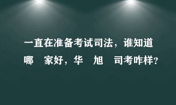 一直在准备考试司法，谁知道哪 家好，华 旭 司考咋样？