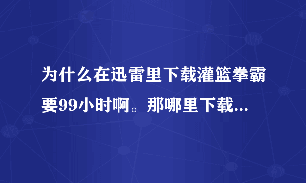 为什么在迅雷里下载灌篮拳霸要99小时啊。那哪里下载能快点。