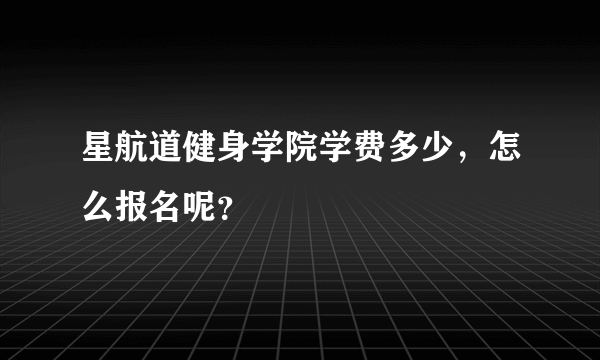 星航道健身学院学费多少，怎么报名呢？