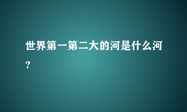 世界第一第二大的河是什么河？