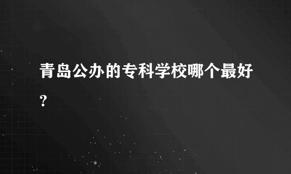 青岛公办的专科学校哪个最好？