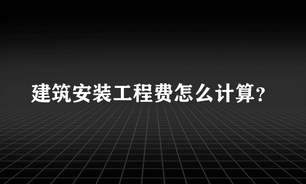 建筑安装工程费怎么计算？