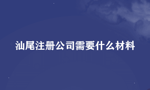 汕尾注册公司需要什么材料