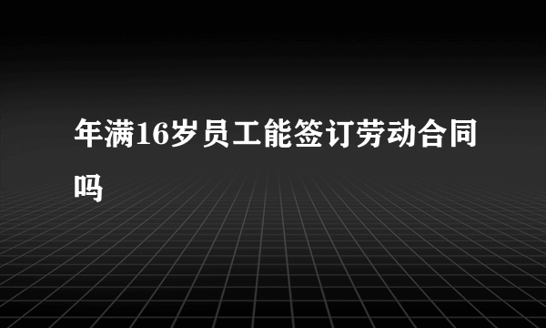 年满16岁员工能签订劳动合同吗