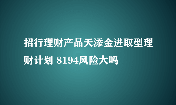 招行理财产品天添金进取型理财计划 8194风险大吗