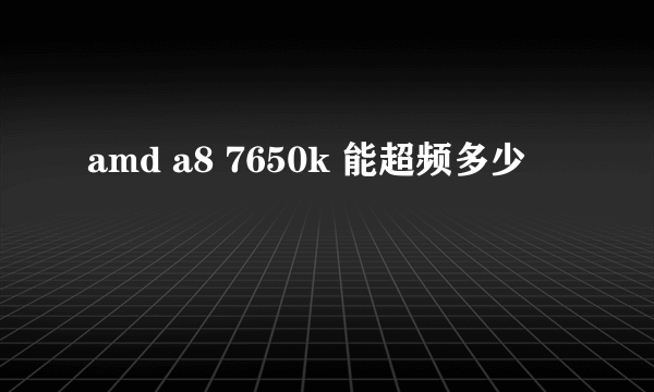 amd a8 7650k 能超频多少