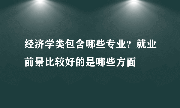 经济学类包含哪些专业？就业前景比较好的是哪些方面