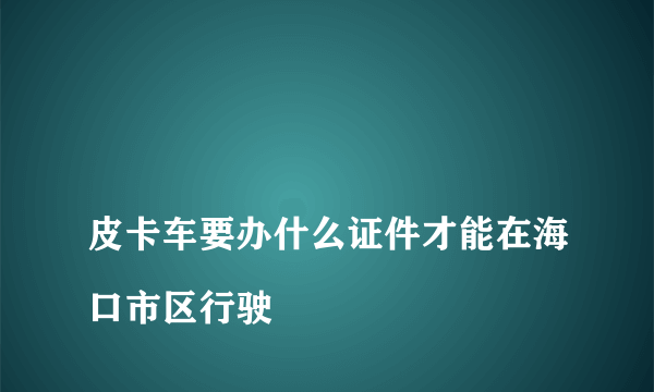 
皮卡车要办什么证件才能在海口市区行驶
