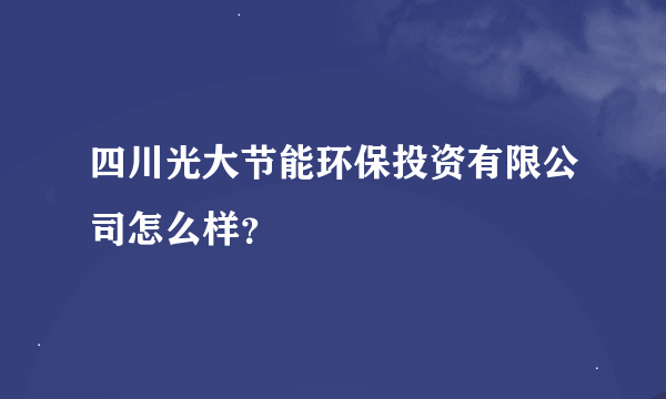 四川光大节能环保投资有限公司怎么样？