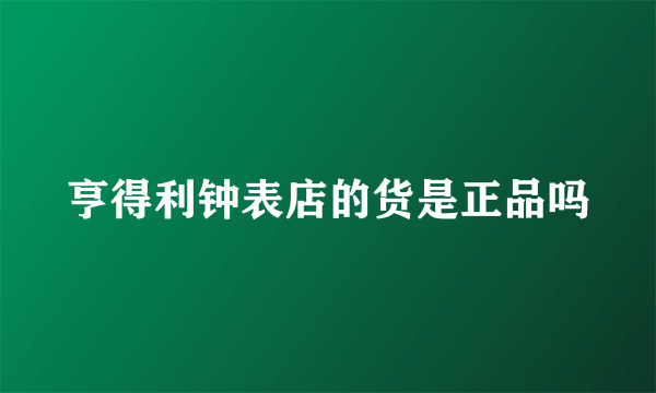 亨得利钟表店的货是正品吗