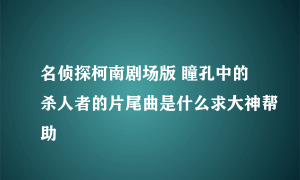 名侦探柯南剧场版 瞳孔中的杀人者的片尾曲是什么求大神帮助