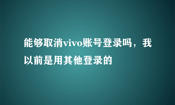 能够取消vivo账号登录吗，我以前是用其他登录的