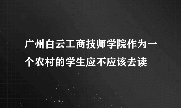 广州白云工商技师学院作为一个农村的学生应不应该去读