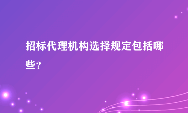 招标代理机构选择规定包括哪些？