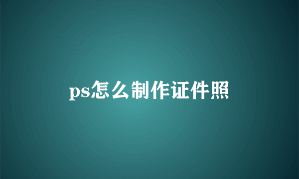 ps怎么制作证件照