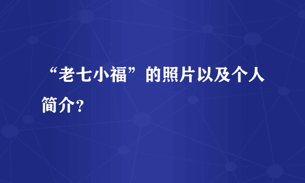 “老七小福”的照片以及个人简介？