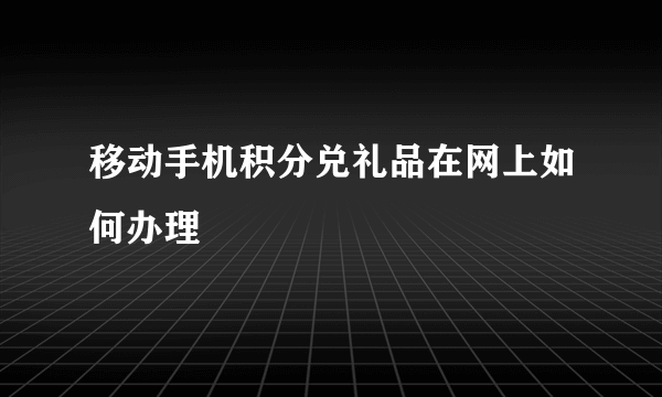 移动手机积分兑礼品在网上如何办理