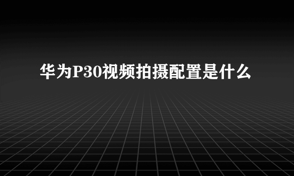 华为P30视频拍摄配置是什么