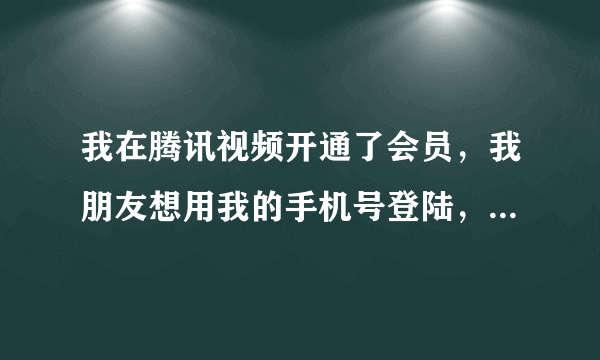 我在腾讯视频开通了会员，我朋友想用我的手机号登陆，《问》在哪里可以号码登陆