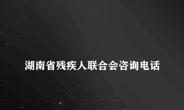 
湖南省残疾人联合会咨询电话
