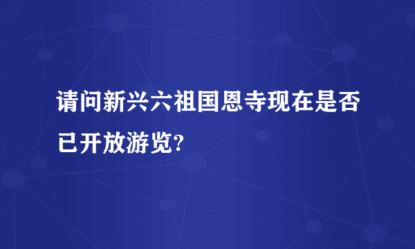 请问新兴六祖国恩寺现在是否已开放游览?