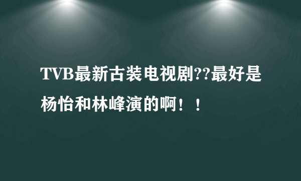 TVB最新古装电视剧??最好是杨怡和林峰演的啊！！