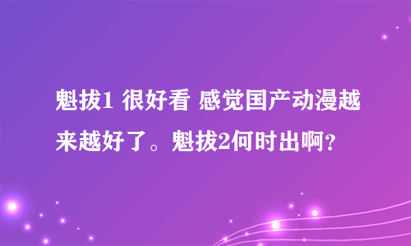 魁拔1 很好看 感觉国产动漫越来越好了。魁拔2何时出啊？