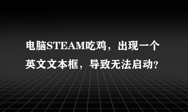 电脑STEAM吃鸡，出现一个英文文本框，导致无法启动？