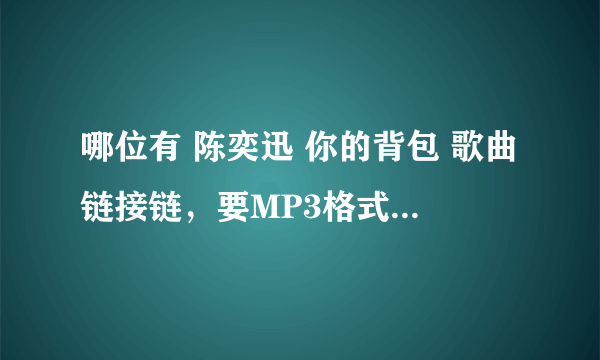 哪位有 陈奕迅 你的背包 歌曲链接链，要MP3格式的， 就是放在QQ空间 那种······ 谢谢！