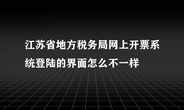 江苏省地方税务局网上开票系统登陆的界面怎么不一样